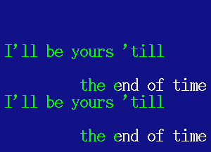 1 11 be yours till

the end of time
1 11 be yours till

the end of time