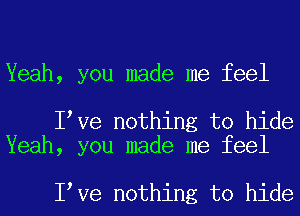 Yeah, you made me feel

I Ve nothing to hide
Yeah, you made me feel

I Ve nothing to hide