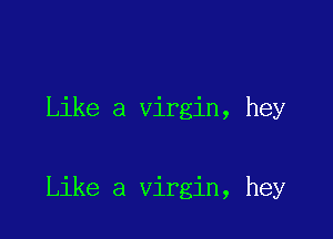 Like a virgin, hey

Like a virgin, hey