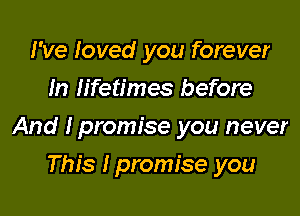 I've loved you forever
In lifetimes before

And lpromise you never

This lpromfse you