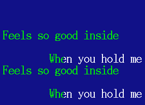 Feels so good inside

When you hold me
Feels so good inside

when you hold me