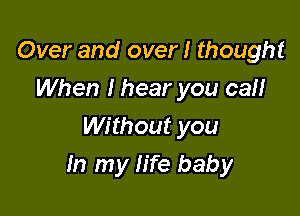 Over and over! thought
When I hear you can
Without you

In my life baby