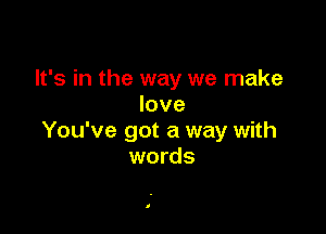 It's in the way we make
love

You've got a way with
words