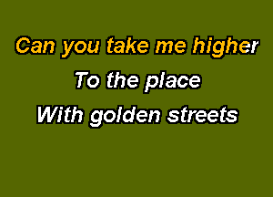 Can you take me higher

To the piece
With golden streets