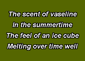 The scent of vaseh'ne
In the summertime
The feelr of an ice cube
Melting over time wel'lr