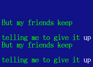 But my friends keep

telling me to give it up
But my friends keep

telling me to give it up