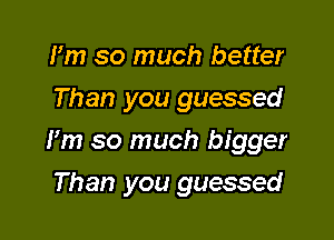 I'm so much better
Than you guessed

Fm so much bigger

Than you guessed