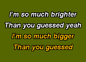 Fm so much brighter
Than you guessed yeah

Fm so much bigger

Than you guessed