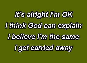 IFS alright Fm OK
I think God can expfain
I believe Fm the same

I get carried away