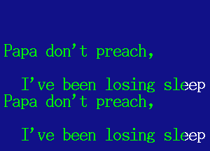 Papa donet preach,

Ieve been losing sleep
Papa donet preach,

Ieve been losing sleep