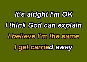 IFS alright Fm OK
I think God can expfain
I believe Fm the same

I get carried away