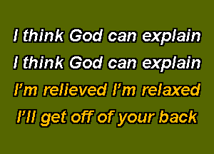 I think God can explain
I think God can explain
I'm relieved I'm relaxed
I'M get off of your back