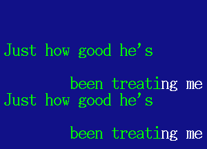 Just how good he s

been treating me
Just how good he s

been treating me