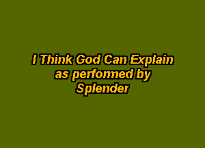 I Think God Can Explain

as perfonned by
Splender