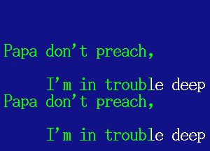 Papa don t preach,

I m in trouble deep
Papa don t preach,

I m in trouble deep