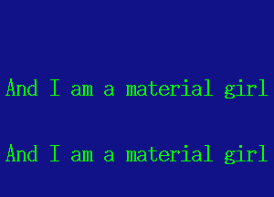 And I am a material girl

And I am a material girl