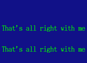 Thatls all right with me

Thatls all right with me