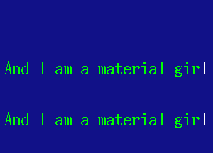 And I am a material girl

And I am a material girl