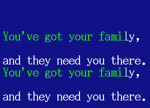 Youove got your family,

and they need you there.
Youove got your family,

and they need you there.