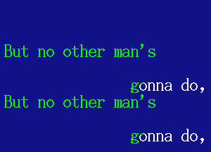 But no other man s

gonna do,
But no other man s

gonna do,