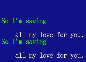 So Ilm saving

all my love for you.
So Ilm saving

all my love for you.