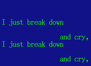 I just break down

and cry,
I just break down

and cry,