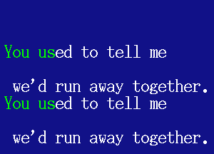 You used to tell me

we d run away together.
You used to tell me

we d run away together.