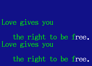 Love gives you

the right to be free.
Love gives you

the right to be free.