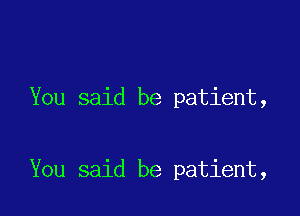 You said be patient,

You said be patient,