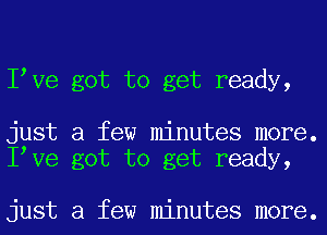 I Ve got to get ready,

just a few minutes more.
I Ve got to get ready,

just a few minutes more.