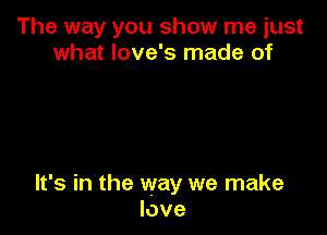 The way you show me just
what love's made of

It's in the way we make
love