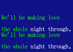 We ll be making love

the whole night through.
We ll be making love

the whole night through.