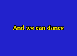 And we can dance