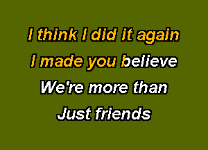 I think I did it again
I made you believe

We're more than
Just friends