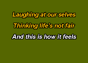 Laughing at our selves

Thinking life's not fair

And this is how it feefs