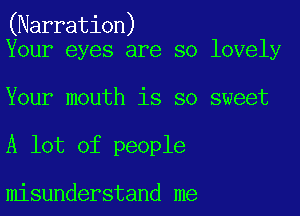 (Narration)
Your eyes are so lovely

Your mouth is so sweet

A lot of people

misunderstand me