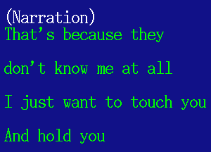 (Narration)
That s because they

don t know me at all

I just want to touch you

And hold you