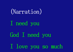 (Narration)

I need you

God I need you

I love you so much
