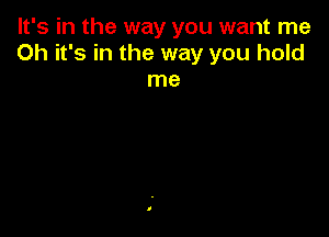 It's in the way you want me
Oh it's in the way you hold
me