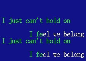 I just canIt hold on

I feel we belong
I just canIt hold on

I feel we belong