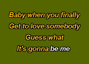 Baby when you finaHy

Get to love somebody
Guess what

It's gonna be me
