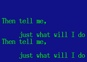 Then tell me,

just what will I do
Then tell me,

just what will I do