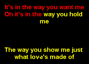 It's in the way you want me
Oh it's in the way you hold
me

The way you show me just
what love's made of