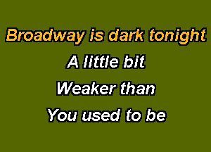 Broadway is dark tonight
A little bit

Weaker than
You used to be