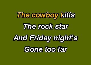 The cowboy kills
The rock star

And Friday nighfs

Gone too far