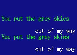 You put the grey skies

out of my way
You put the grey skies

out of my way