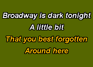 Broadway is dark tonight
A little bit

That you best forgotten

Around here