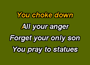 You choke down
All your anger

Forget your on! y son

You pray to statues
