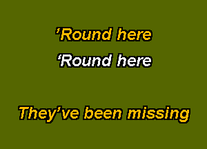 'Round here
Round here

They've been missing