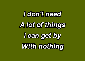 I don't need
A lot of things

I can get by
With nothing